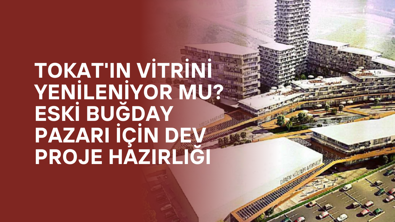 Tokat'ın Vitrini Yenileniyor mu? Eski Buğday Pazarı İçin Dev Proje Hazırlığı