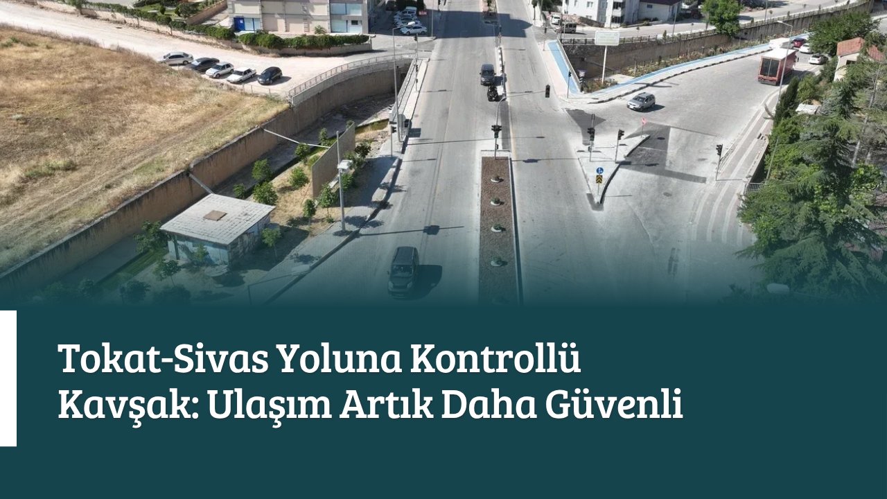 Tokat-Sivas Yoluna Kontrollü Kavşak: Artık daha güvenli ve kullanışlı