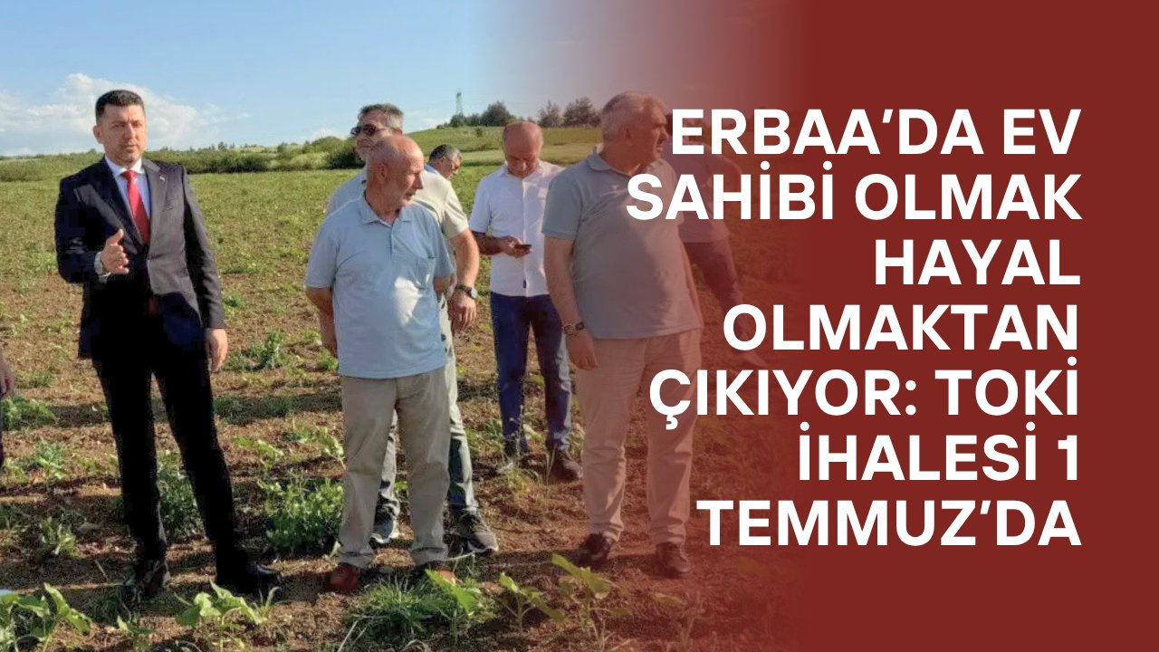 Erbaa’da Ev Sahibi Olmak Hayal Olmaktan Çıkıyor: TOKİ İhalesi 1 Temmuz’da