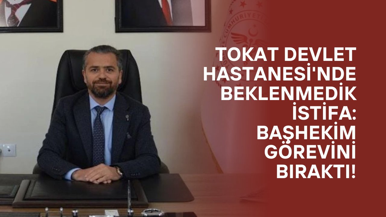 Tokat Devlet Hastanesi'nde Beklenmedik İstifa: Başhekim Görevini Bıraktı!