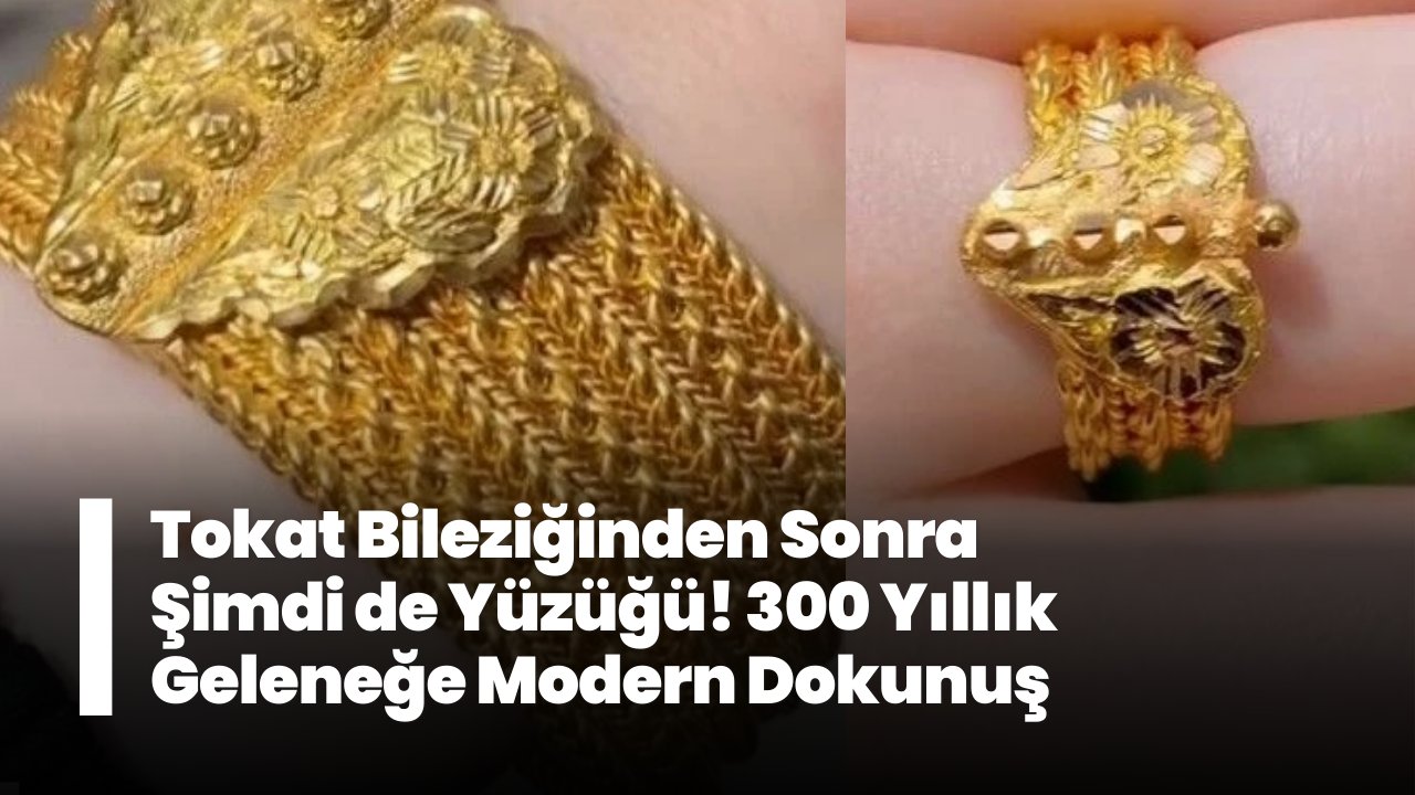 Tokat Bileziğinden Sonra Şimdi de Yüzüğü! 300 Yıllık Geleneğe Modern Dokunuş