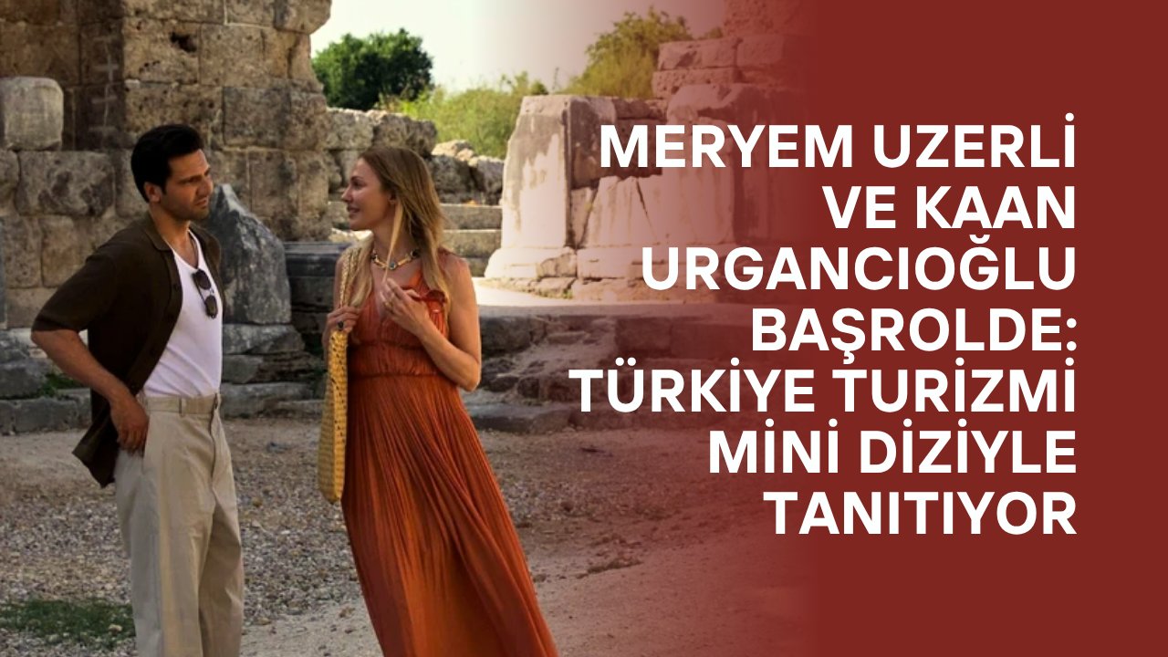 Meryem Uzerli ve Kaan Urgancıoğlu Başrolde: Türkiye Turizmi Mini Diziyle Tanıtıyor