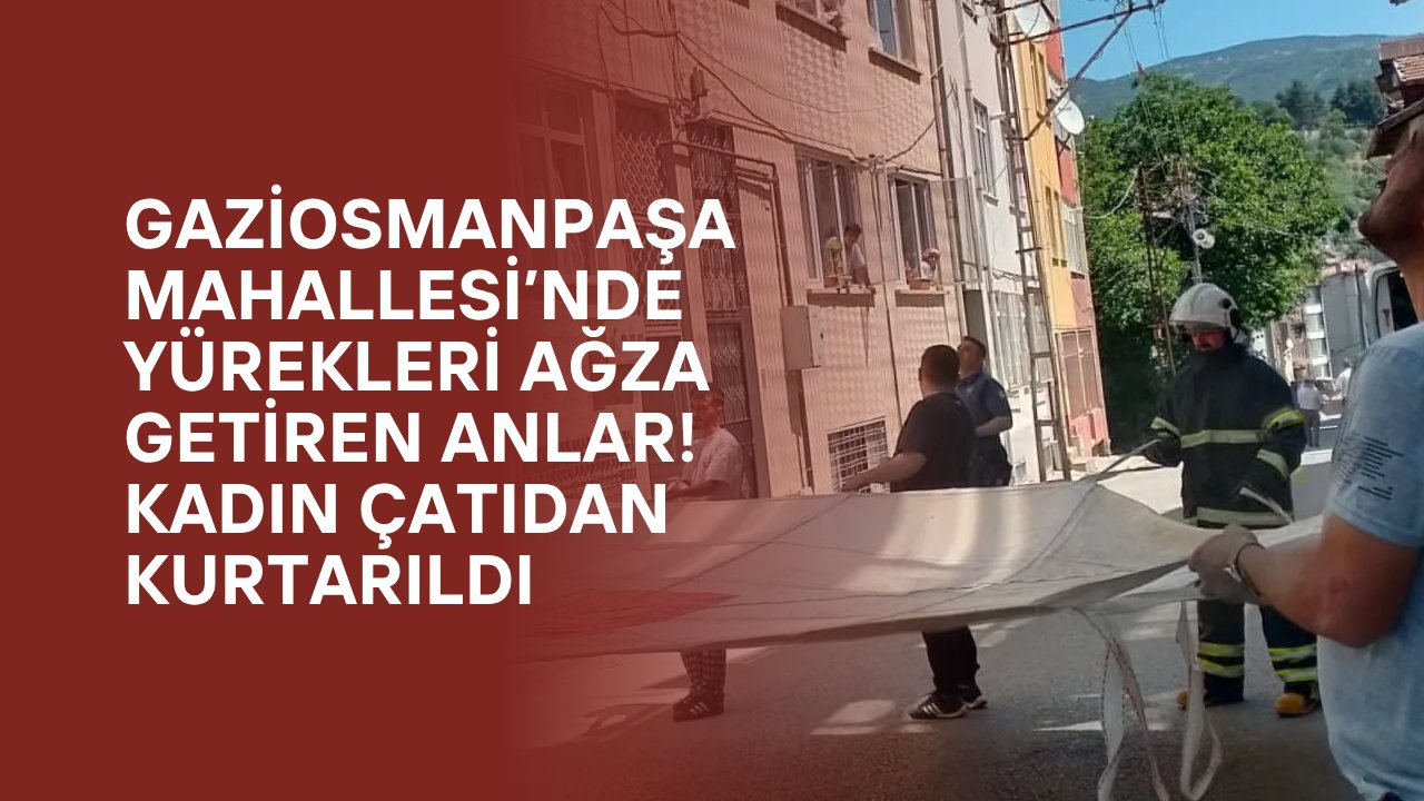 Gaziosmanpaşa Mahallesi’nde Yürekleri Ağza Getiren Anlar! Kadın Çatıdan Kurtarıldı