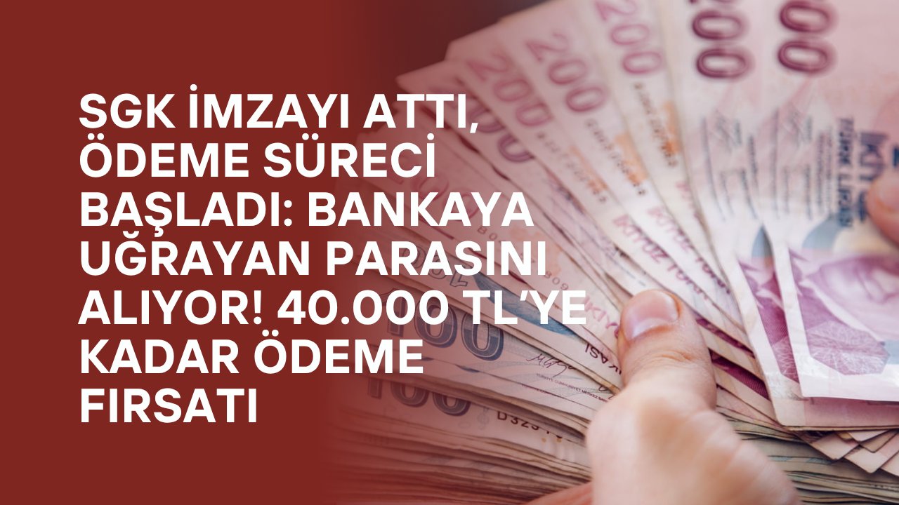 SGK İmzayı Attı, Ödeme Süreci Başladı: Bankaya Uğrayan Parasını Alıyor! 40.000 TL’ye Kadar Ödeme Fırsatı