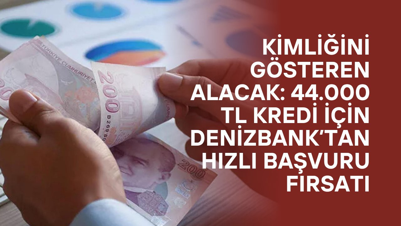 Kimliğini Gösteren Alacak: 44.000 TL Kredi İçin DenizBank’tan Hızlı Başvuru Fırsatı