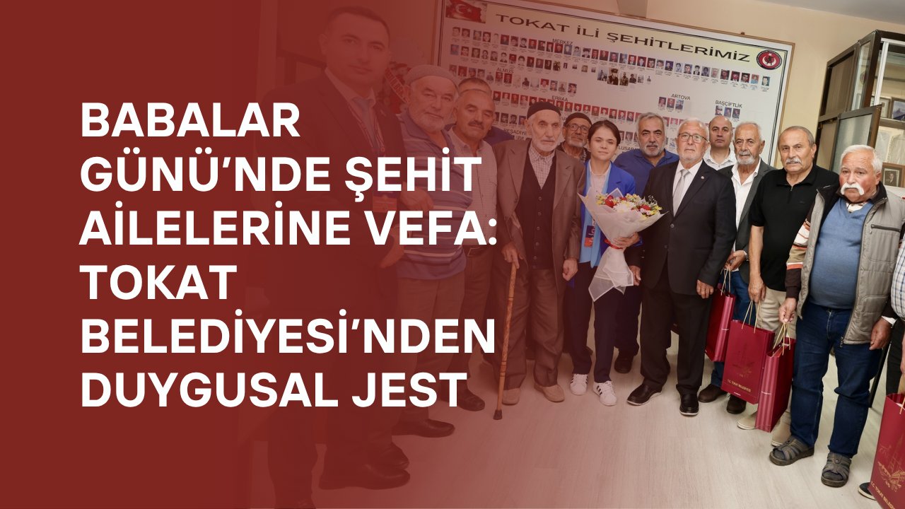Babalar Günü’nde Şehit Ailelerine Vefa: Tokat Belediyesi’nden Duygusal Jest