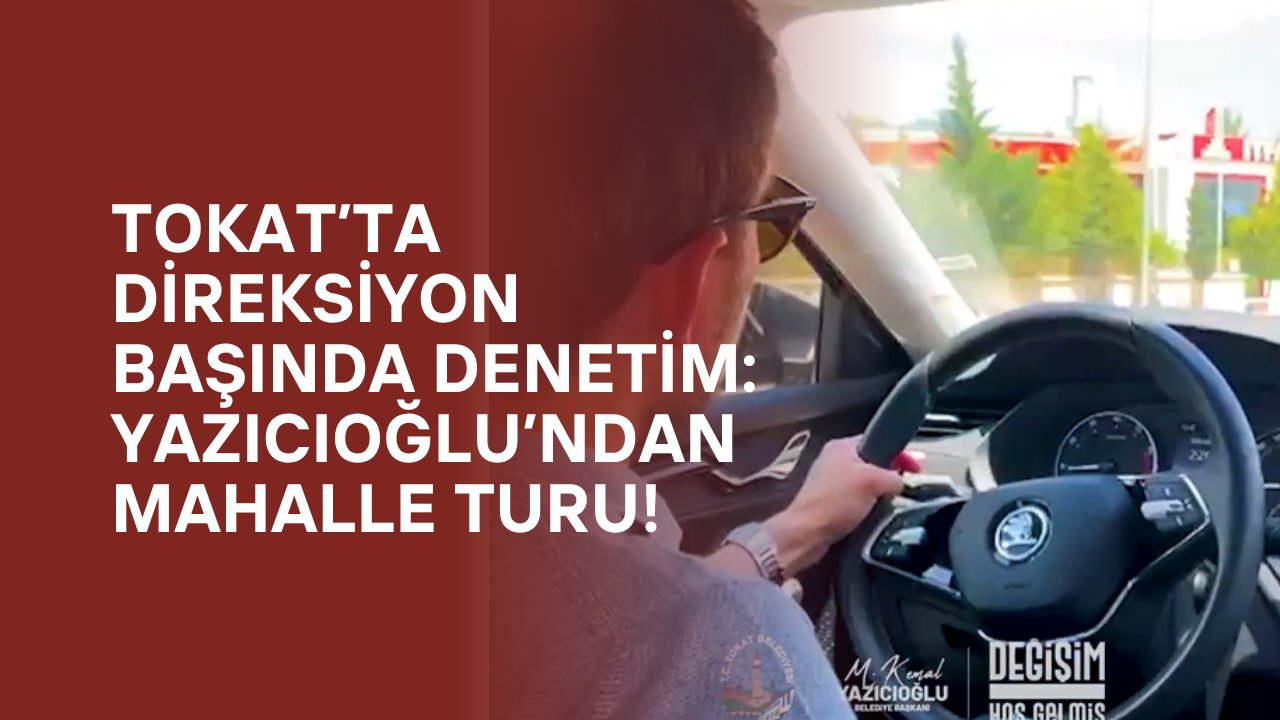 Tokat’ta Direksiyon Başında Denetim: Yazıcıoğlu’ndan Mahalle Turu!