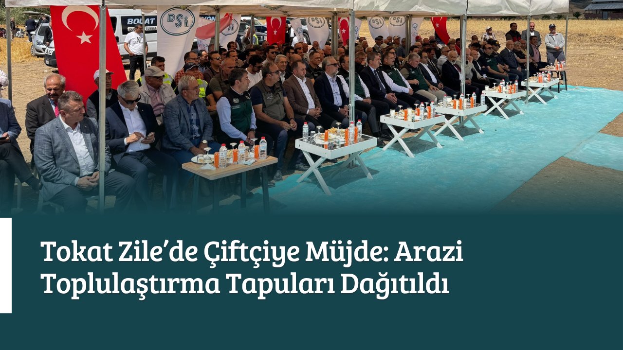 Tokat Zile’de Çiftçiye Müjde: Arazi Toplulaştırma Tapuları Dağıtıldı