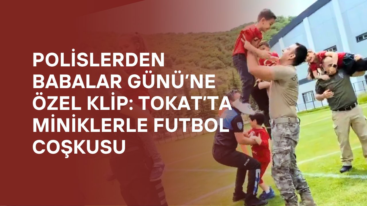 Polislerden Babalar Günü’ne Özel Klip: Tokat’ta Miniklerle Futbol Coşkusu