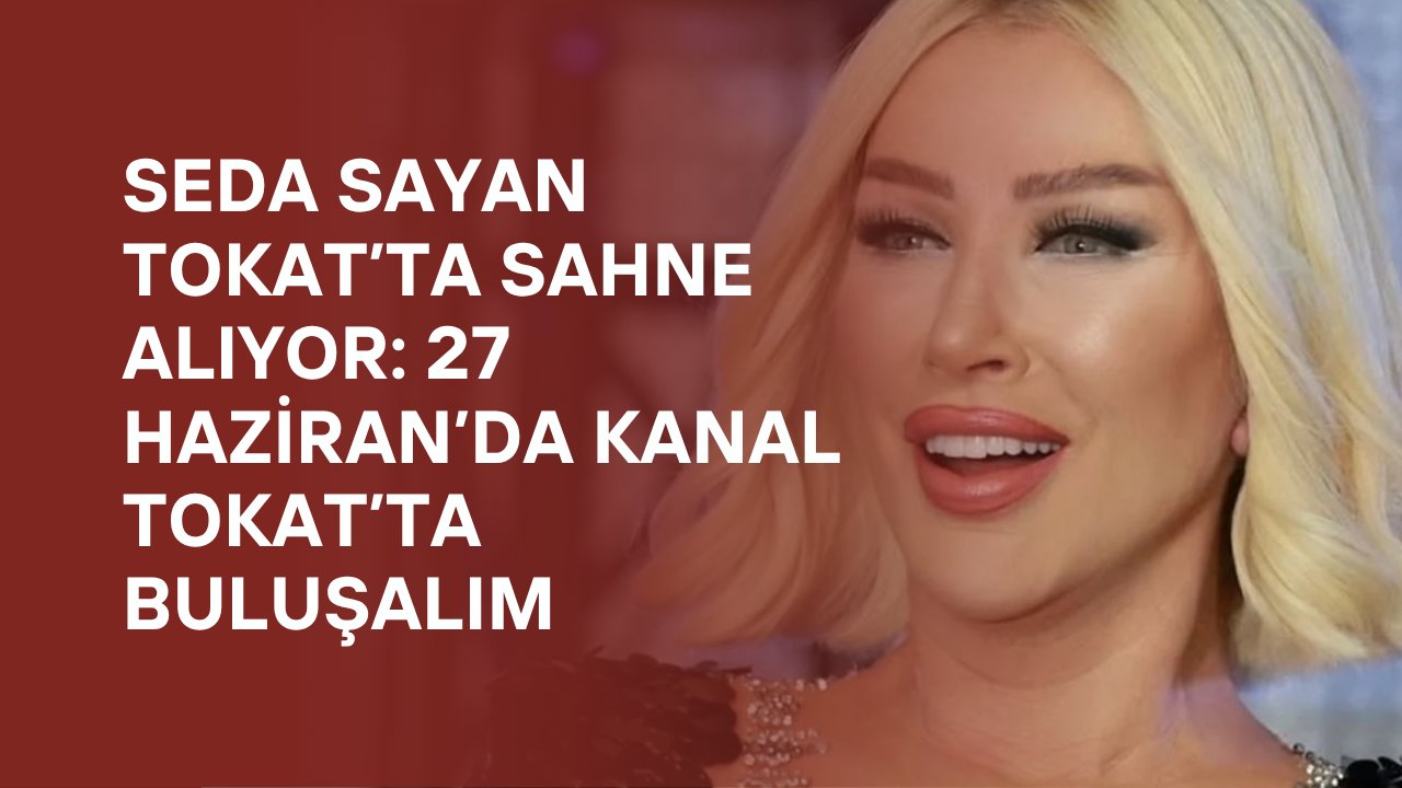 Seda Sayan Tokat’ta Sahne Alıyor: 27 Haziran’da Kanal Tokat’ta Buluşalım