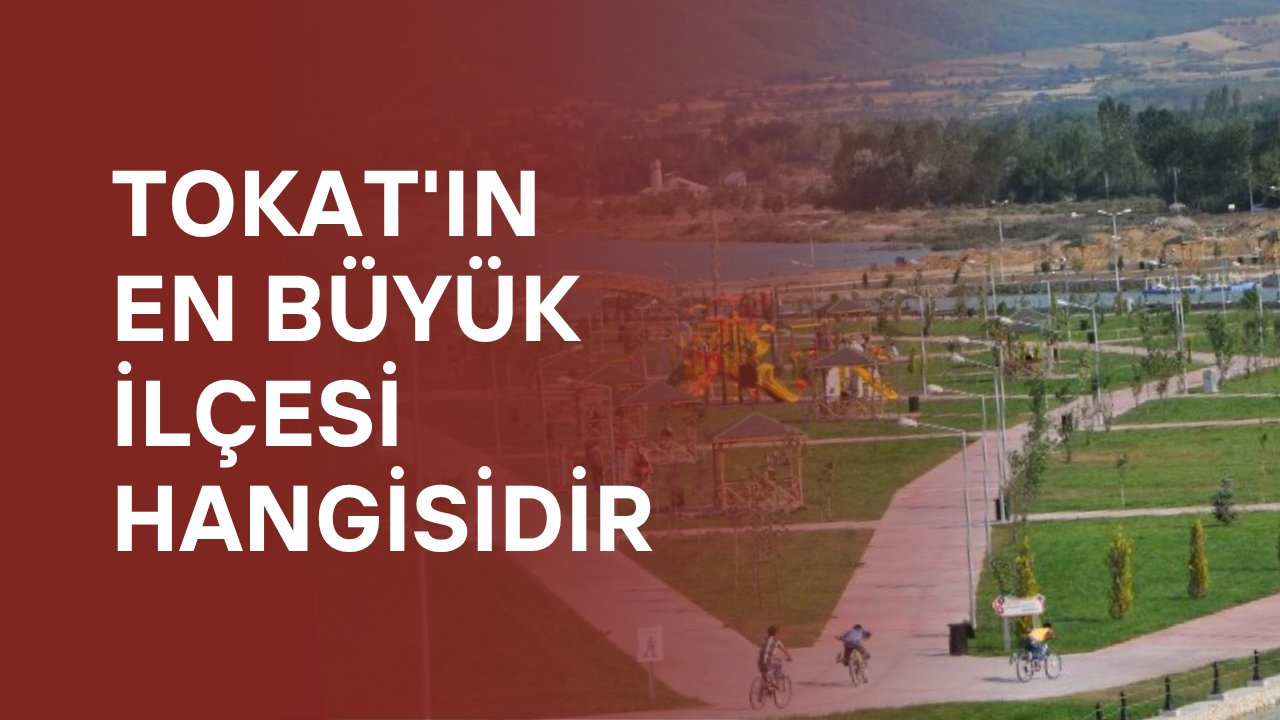 Tokat'ın en büyük ilçesi hangisidir?