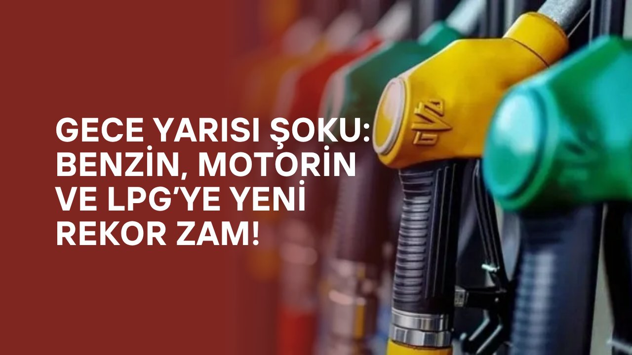 Gece Yarısı Şoku: Benzin, Motorin ve LPG’ye Yeni Rekor Zam!