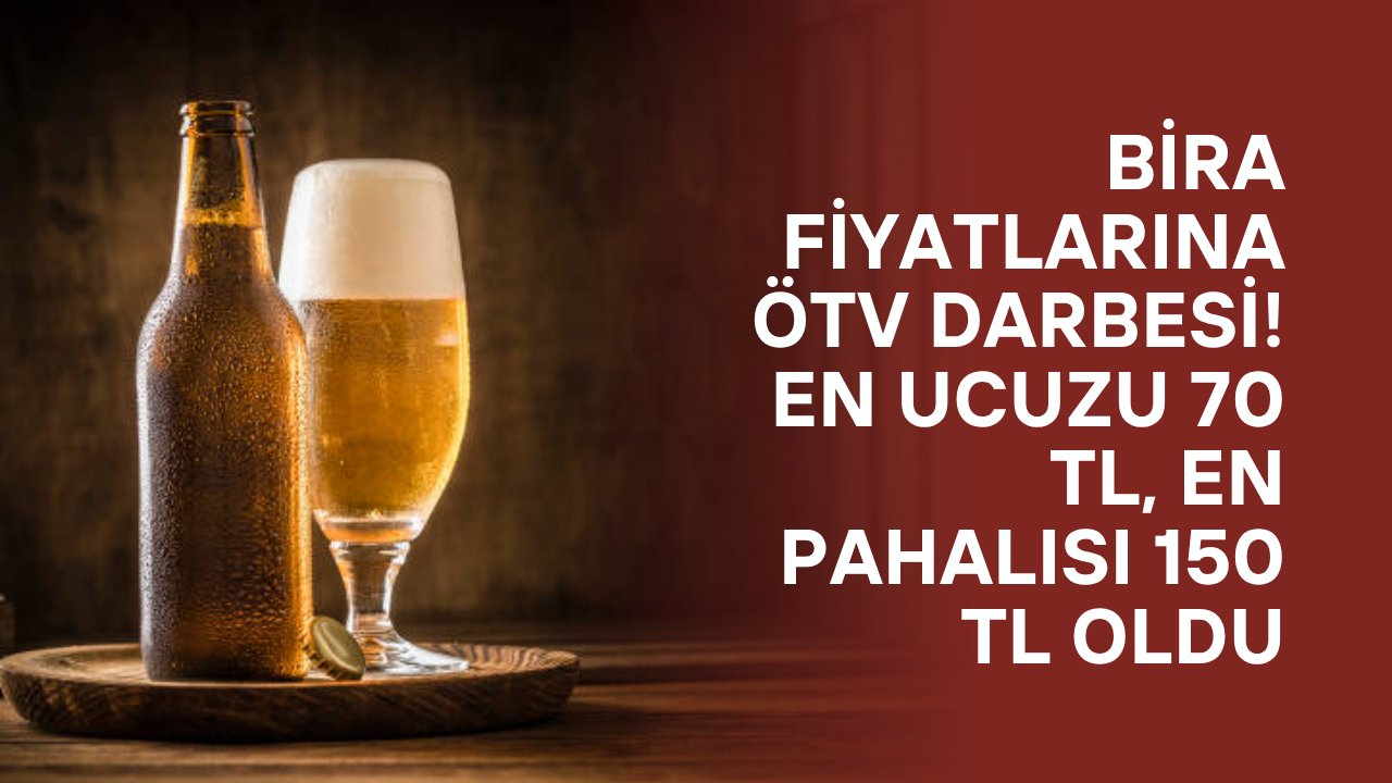 Bira Fiyatlarına ÖTV Darbesi! En Ucuzu 70 TL, En Pahalısı 150 TL Oldu