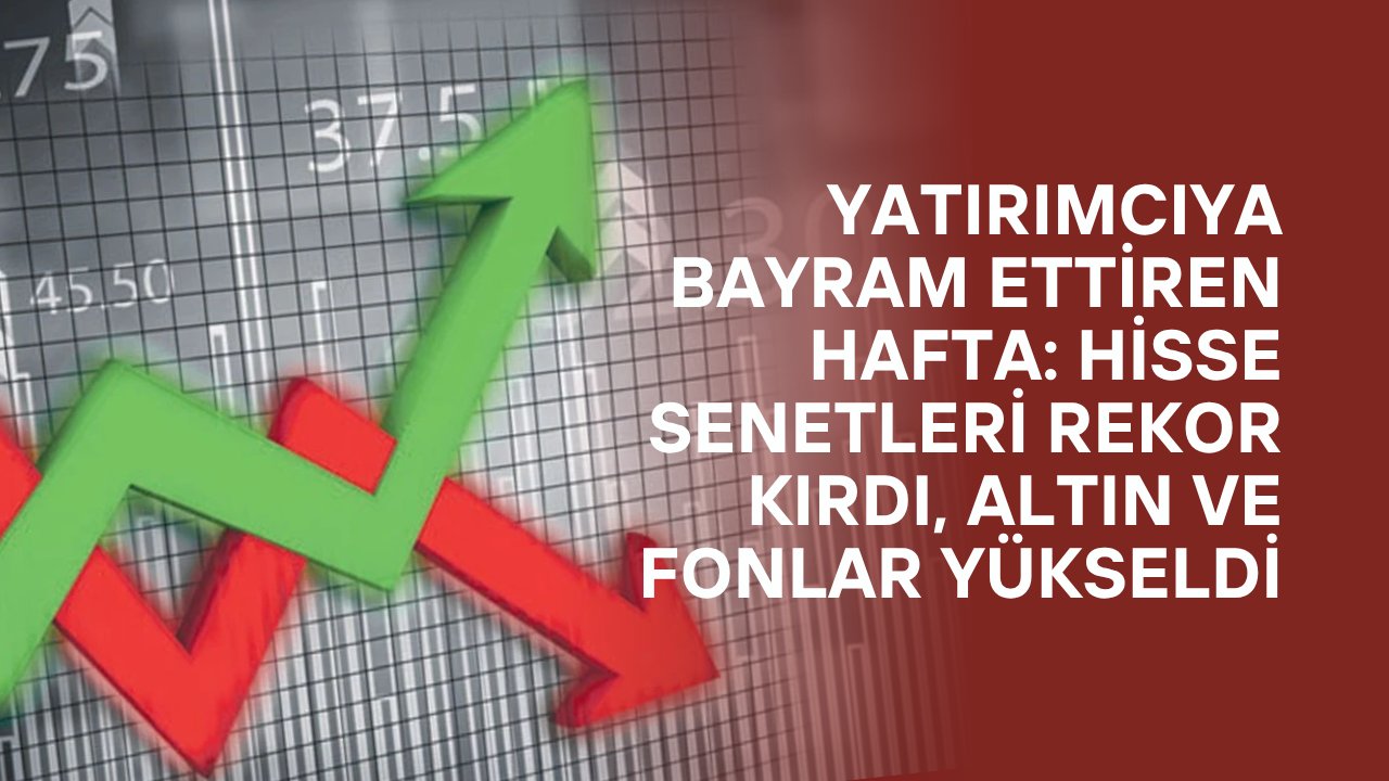 Yatırımcıya Bayram Ettiren Hafta: Hisse Senetleri Rekor Kırdı, Altın ve Fonlar Yükseldi