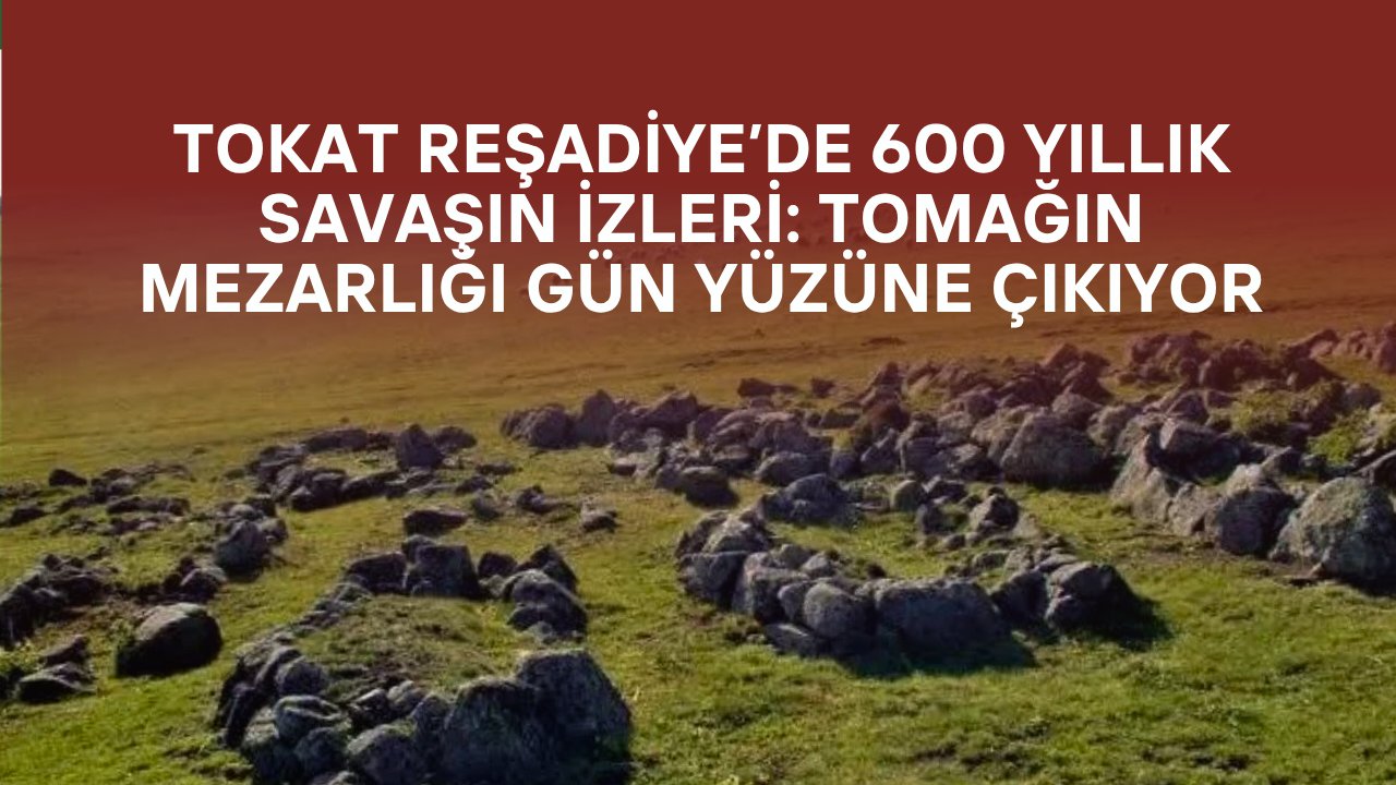 Tokat Reşadiye’de 600 Yıllık Savaşın İzleri: Tomağın Mezarlığı Gün Yüzüne Çıkıyor